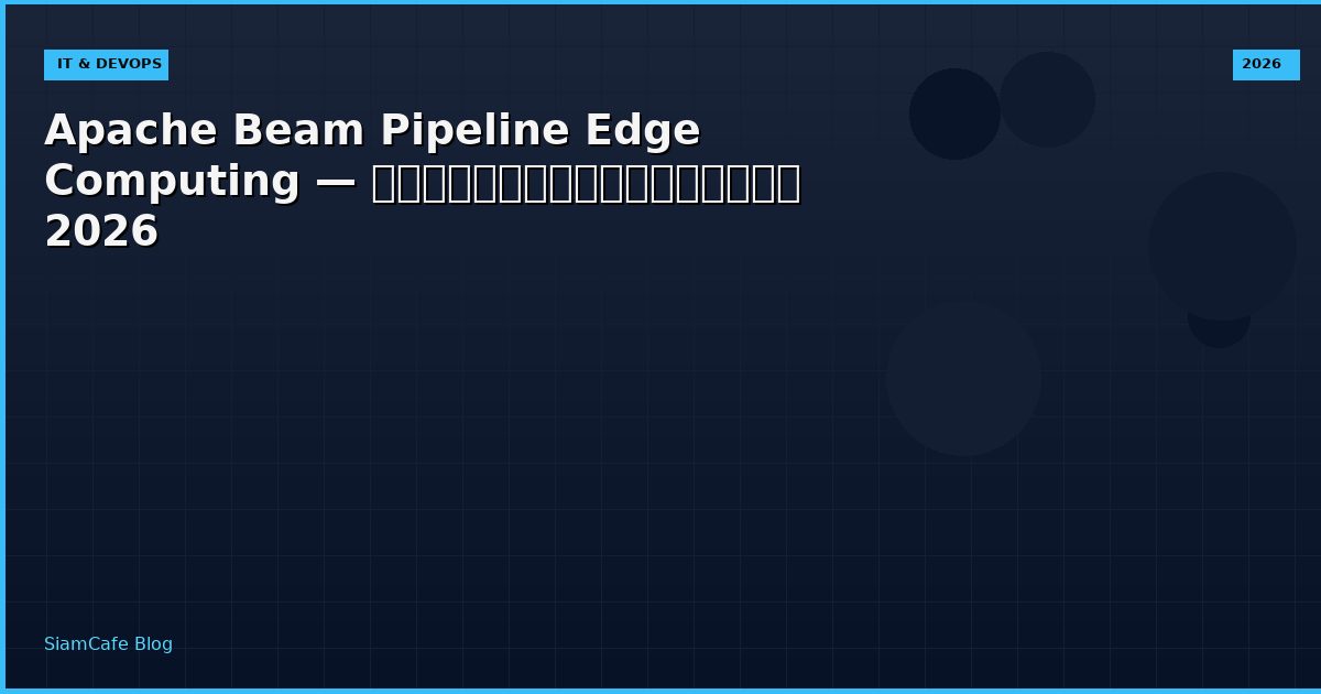 Apache Beam Pipeline Edge Computing — คู่มือฉบับสมบูรณ์ 2026