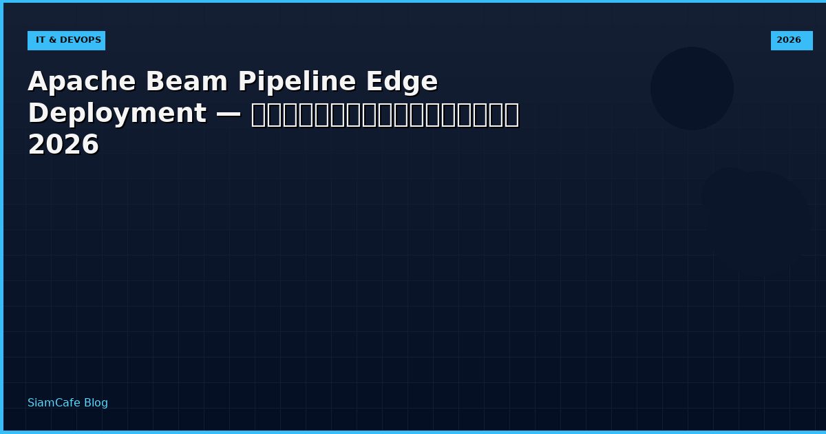 Apache Beam Pipeline Edge Deployment — คู่มือฉบับสมบูรณ์ 2026