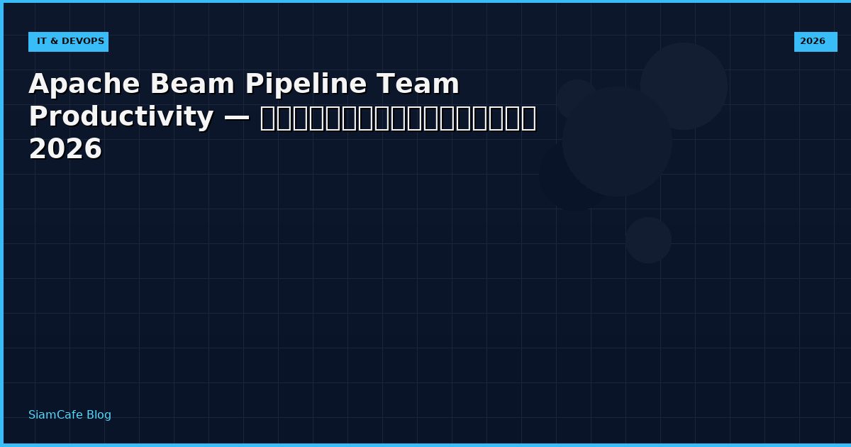Apache Beam Pipeline Team Productivity — คู่มือฉบับสมบูรณ์ 2026