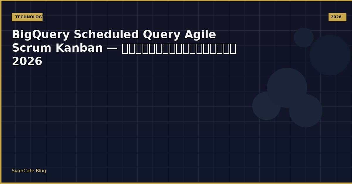 BigQuery Scheduled Query Agile Scrum Kanban — คู่มือฉบับสมบูรณ์ 2026