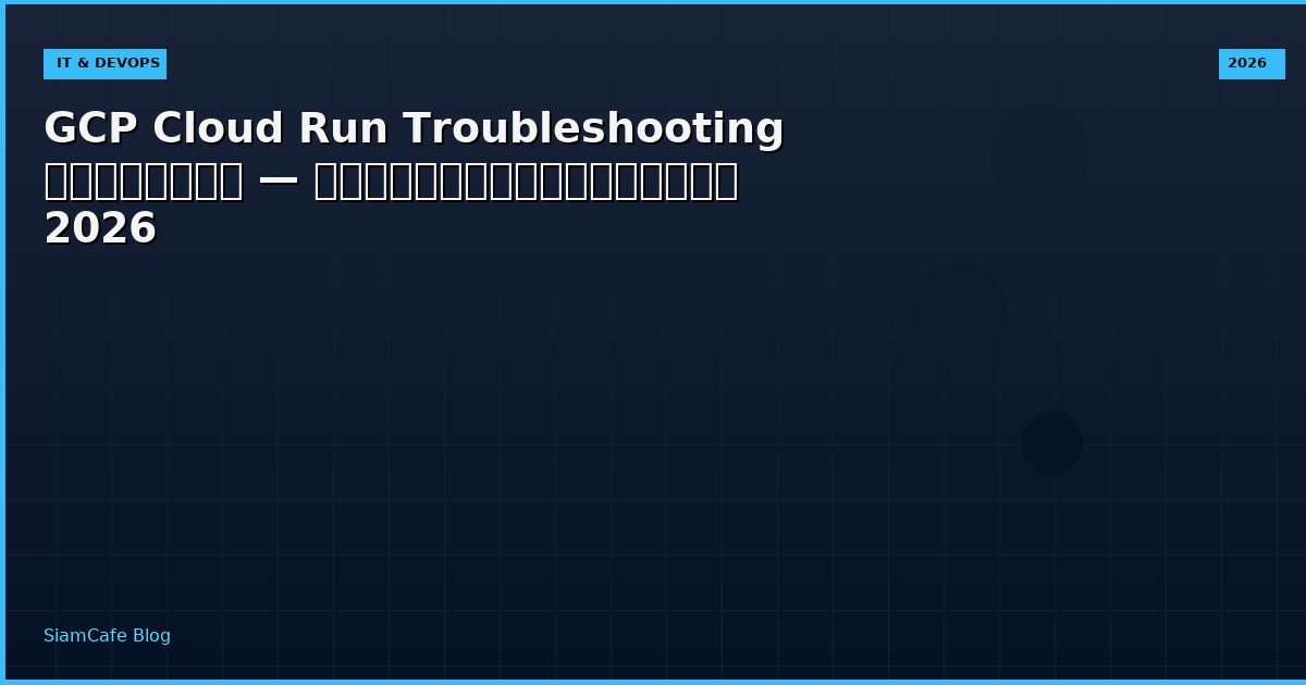 GCP Cloud Run Troubleshooting แก้ปัญหา — คู่มือฉบับสมบูรณ์ 2026