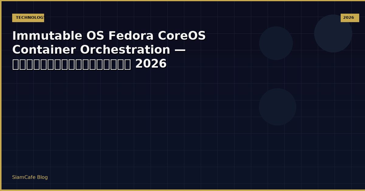 Immutable OS Fedora CoreOS Container Orchestration — คู่มือฉบับสมบูรณ์ 2026