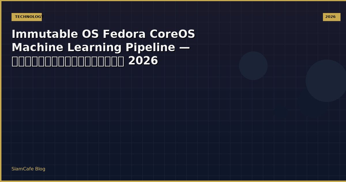 Immutable OS Fedora CoreOS Machine Learning Pipeline — คู่มือฉบับสมบูรณ์ 2026