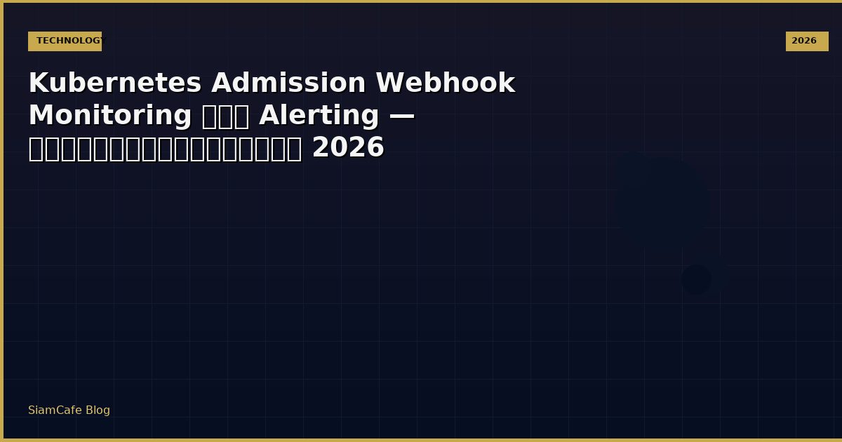 Kubernetes Admission Webhook Monitoring และ Alerting — คู่มือฉบับสมบูรณ์ 2026