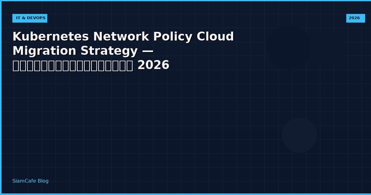 Kubernetes Network Policy Cloud Migration Strategy — คู่มือฉบับสมบูรณ์ 2026
