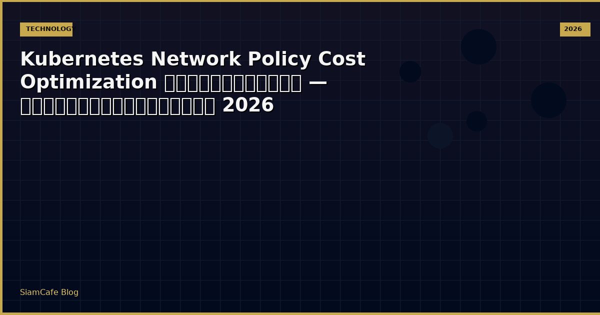 Kubernetes Network Policy Cost Optimization ลดค่าใช้จ่าย — คู่มือฉบับสมบูรณ์ 2026
