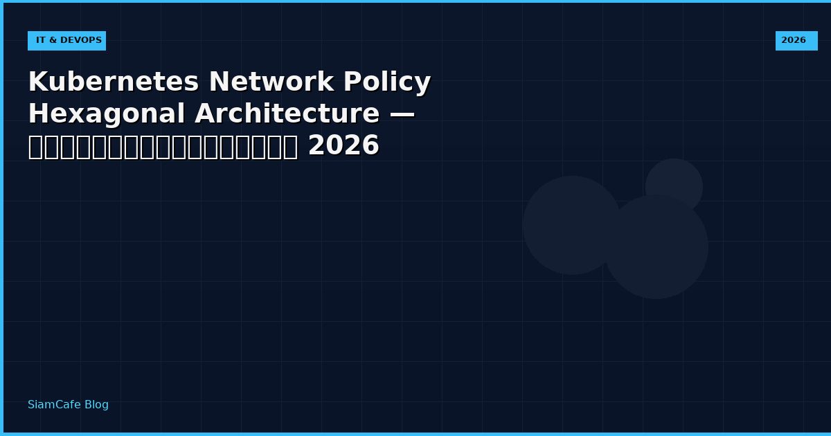 Kubernetes Network Policy Hexagonal Architecture — คู่มือฉบับสมบูรณ์ 2026