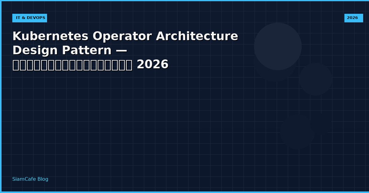Kubernetes Operator Architecture Design Pattern — คู่มือฉบับสมบูรณ์ 2026