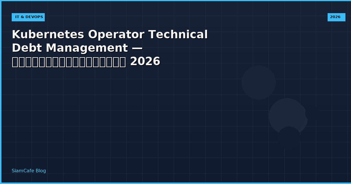 Kubernetes Operator Technical Debt Management — คู่มือฉบับสมบูรณ์ 2026