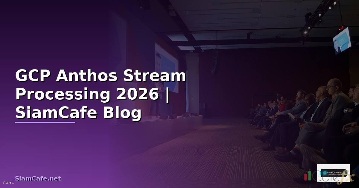 GCP Anthos Stream Processing — คู่มือฉบับสมบูรณ์ 2026