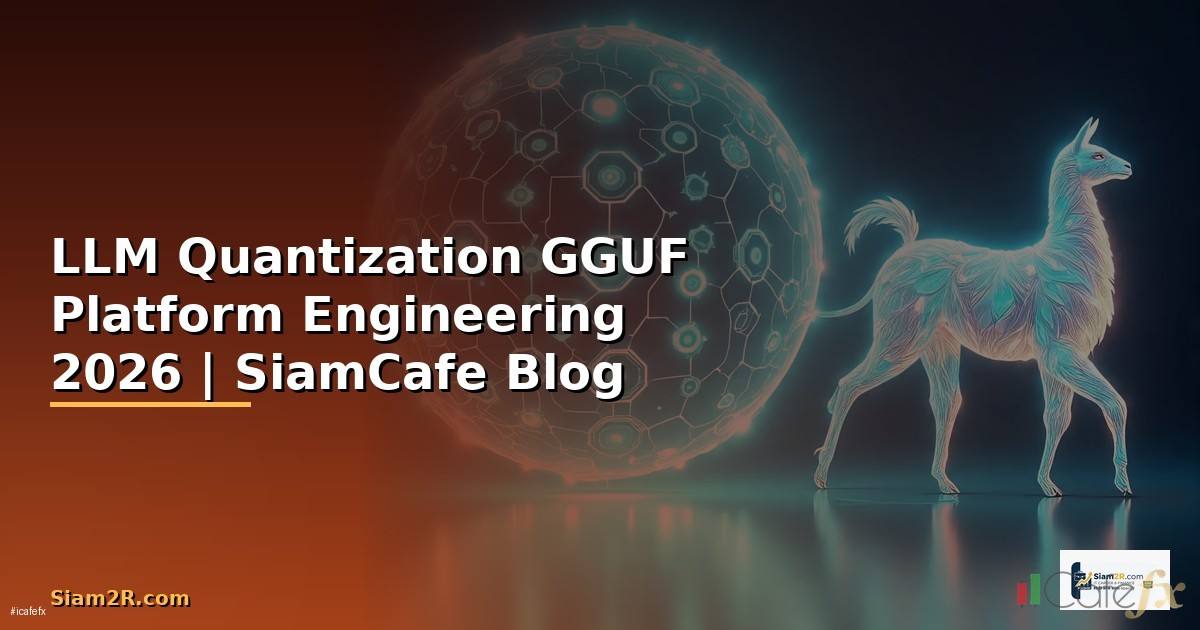 LLM Quantization GGUF Platform Engineering — คู่มือฉบับสมบูรณ์ 2026