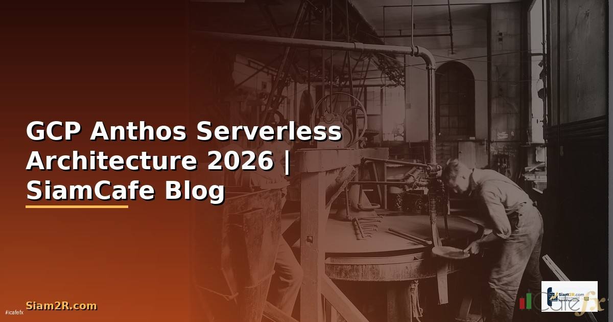 GCP Anthos Serverless Architecture — คู่มือฉบับสมบูรณ์ 2026