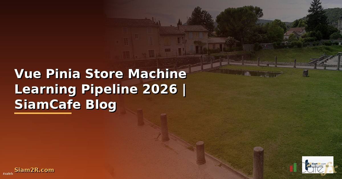 Vue Pinia Store Machine Learning Pipeline — คู่มือฉบับสมบูรณ์ 2026