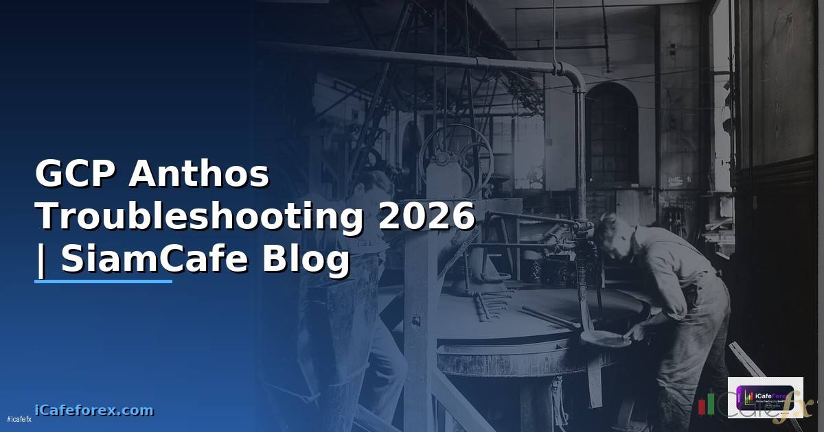 GCP Anthos Troubleshooting แก้ปัญหา — คู่มือฉบับสมบูรณ์ 2026