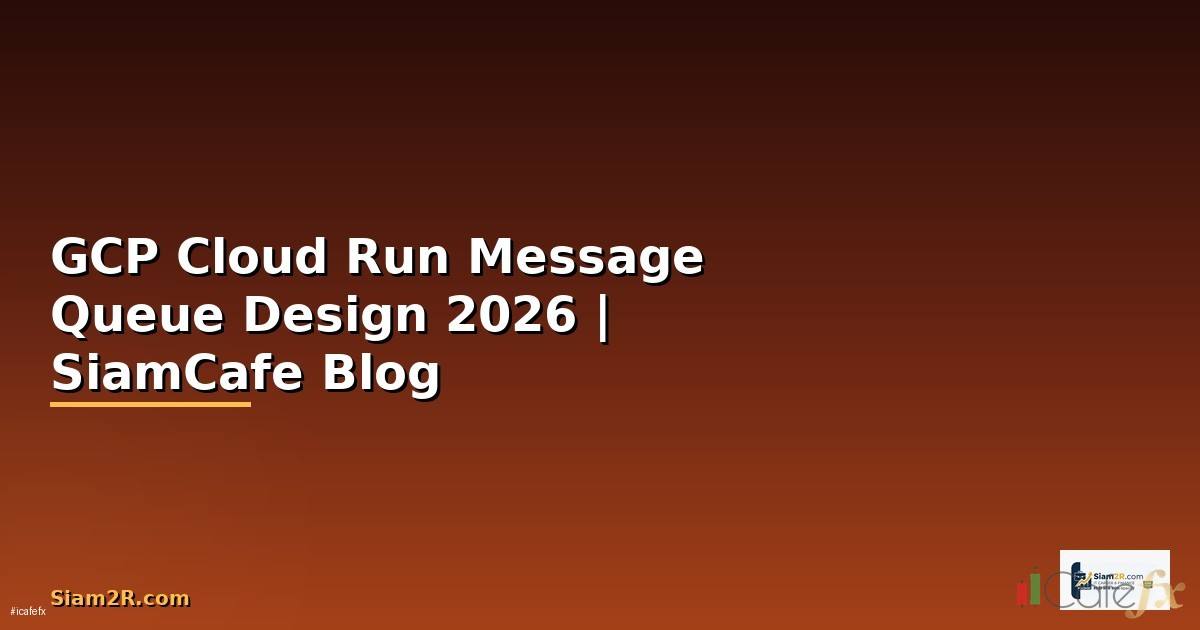 GCP Cloud Run Message Queue Design — คู่มือฉบับสมบูรณ์ 2026