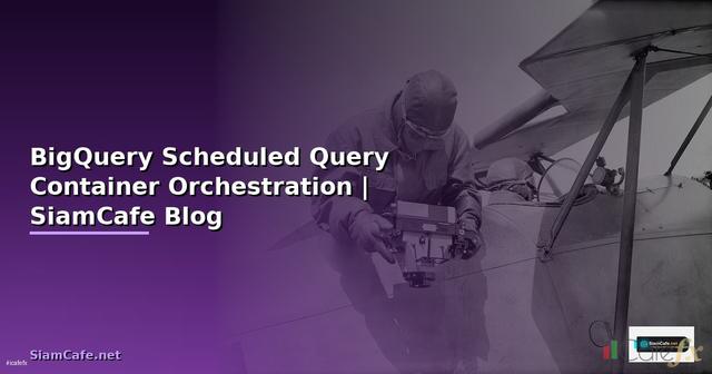 BigQuery Scheduled Query Container Orchestration