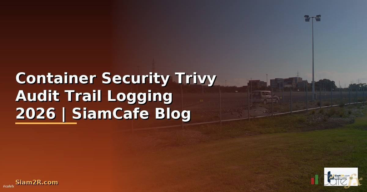 Container Security Trivy Audit Trail Logging — คู่มือฉบับสมบูรณ์ 2026