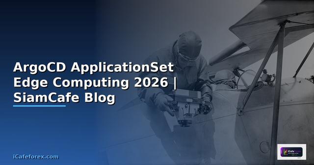 ArgoCD ApplicationSet Edge Computing — คู่มือฉบับสมบูรณ์ 2026