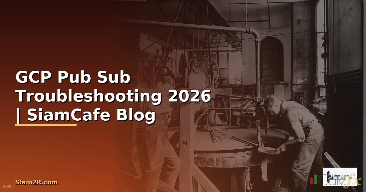 GCP Pub Sub Troubleshooting แก้ปัญหา — คู่มือฉบับสมบูรณ์ 2026