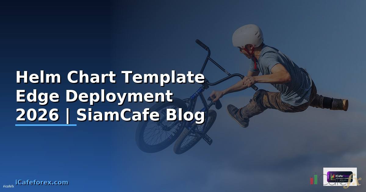 Helm Chart Template Edge Deployment — คู่มือฉบับสมบูรณ์ 2026