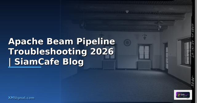 Apache Beam Pipeline Troubleshooting แก้ปัญหา — คู่มือฉบับสมบูรณ์ 2026