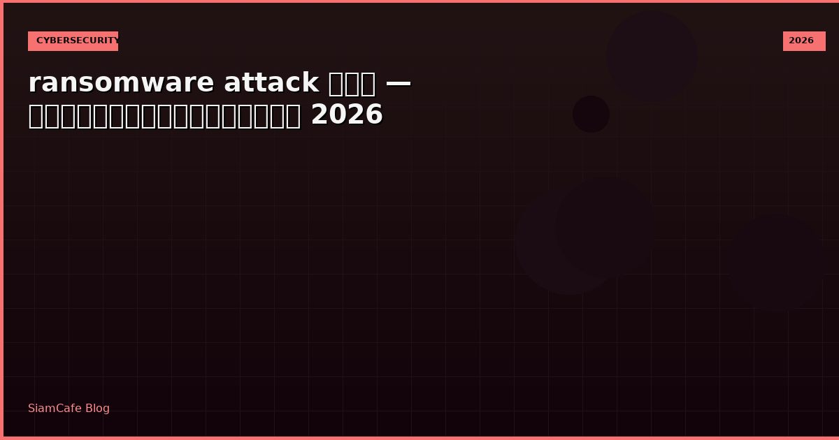 ransomware attack คือ — คู่มือฉบับสมบูรณ์ 2026