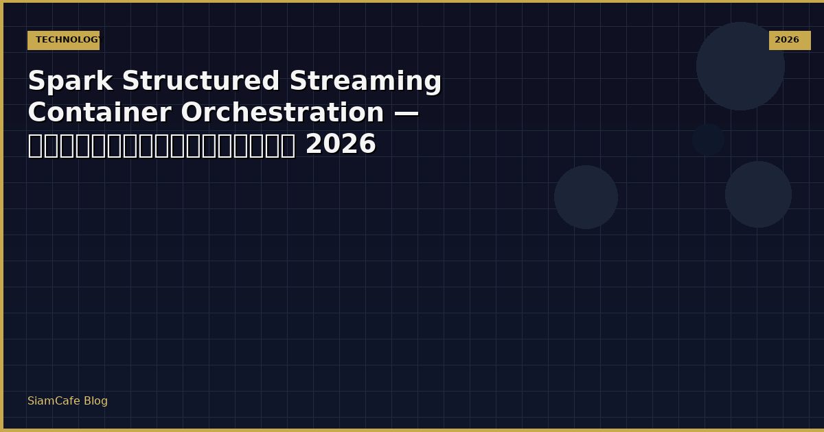 Spark Structured Streaming Container Orchestration — คู่มือฉบับสมบูรณ์ 2026