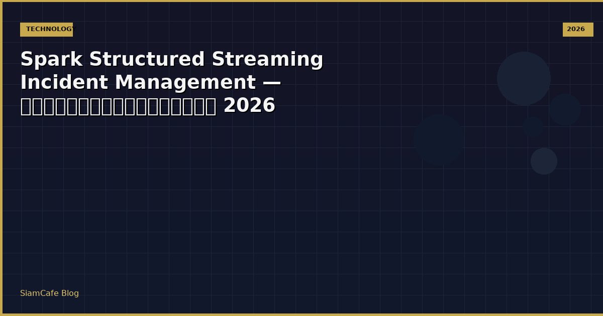 Spark Structured Streaming Incident Management — คู่มือฉบับสมบูรณ์ 2026