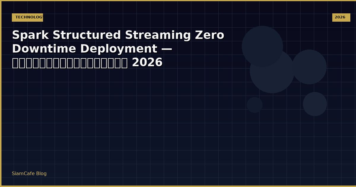 Spark Structured Streaming Zero Downtime Deployment — คู่มือฉบับสมบูรณ์ 2026