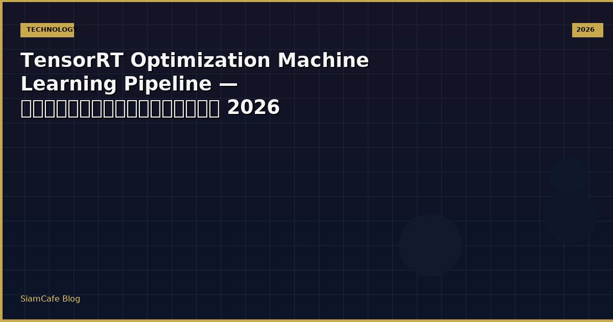 TensorRT Optimization Machine Learning Pipeline — คู่มือฉบับสมบูรณ์ 2026