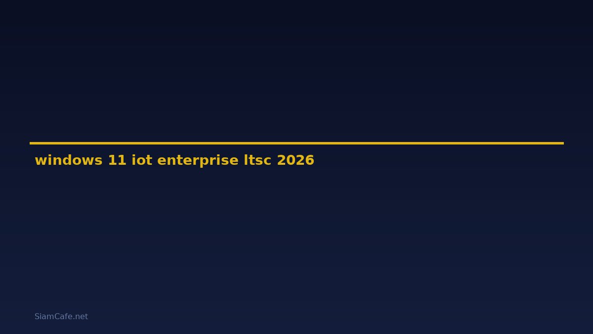 windows 11 iot enterprise ltsc คือ — คู่มือฉบับสมบูรณ์ 2026