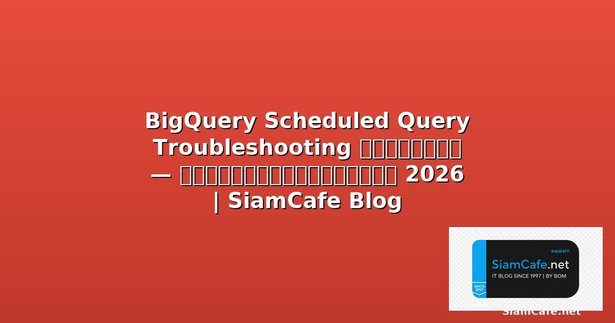 BigQuery Scheduled Query Troubleshooting แก้ปัญหา — คู่มือฉบับสมบูรณ์ 2026 | SiamCafe Blog