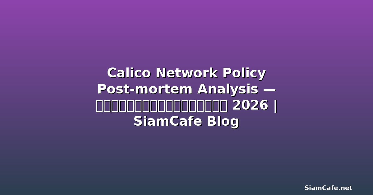 Calico Network Policy Post-mortem Analysis — คู่มือฉบับสมบูรณ์ 2026 | SiamCafe Blog